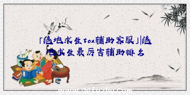 「绝地求生tox辅助客服」|绝地求生最厉害辅助排名